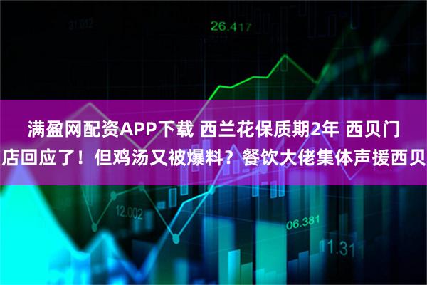 满盈网配资APP下载 西兰花保质期2年 西贝门店回应了！但鸡汤又被爆料？餐饮大佬集体声援西贝