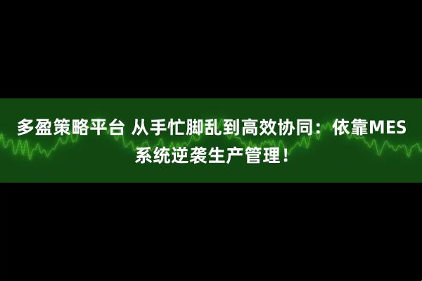多盈策略平台 从手忙脚乱到高效协同：依靠MES系统逆袭生产管理！