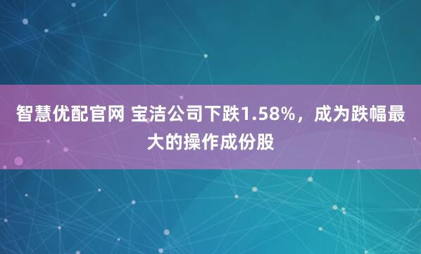 智慧优配官网 宝洁公司下跌1.58%，成为跌幅最大的操作成份股