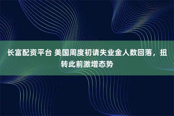 长富配资平台 美国周度初请失业金人数回落，扭转此前激增态势