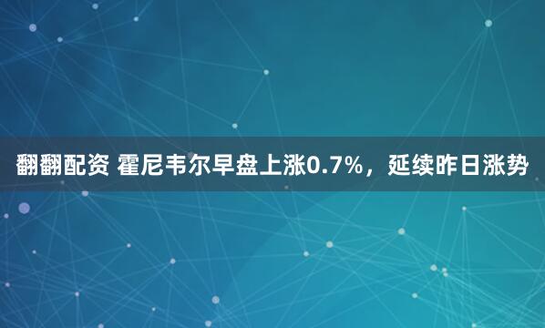 翻翻配资 霍尼韦尔早盘上涨0.7%，延续昨日涨势