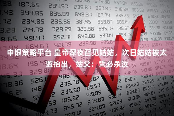 申银策略平台 皇帝深夜召见姑姑，次日姑姑被太监抬出，姑父：誓必杀汝