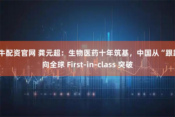 驰牛配资官网 龚元超：生物医药十年筑基，中国从“跟跑”向全球 First-in-class 突破