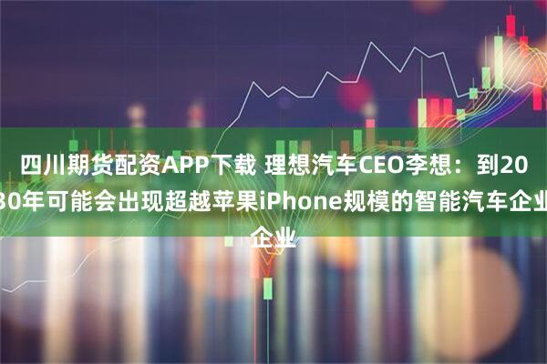 四川期货配资APP下载 理想汽车CEO李想：到2030年可能会出现超越苹果iPhone规模的智能汽车企业
