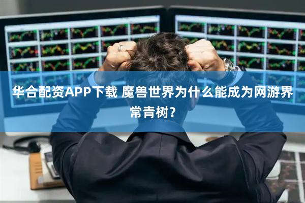 华合配资APP下载 魔兽世界为什么能成为网游界常青树？