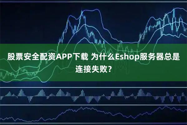 股票安全配资APP下载 为什么Eshop服务器总是连接失败？