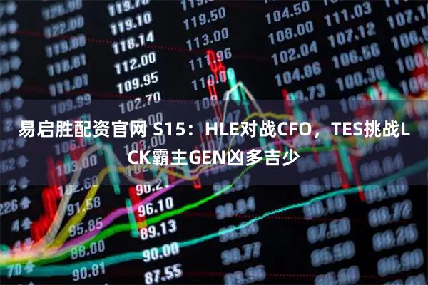 易启胜配资官网 S15：HLE对战CFO，TES挑战LCK霸主GEN凶多吉少