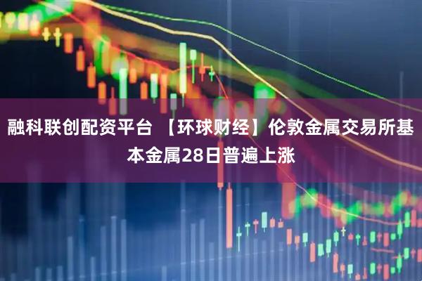 融科联创配资平台 【环球财经】伦敦金属交易所基本金属28日普遍上涨