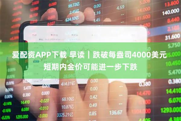 爱配资APP下载 早读｜跌破每盎司4000美元 短期内金价可能进一步下跌