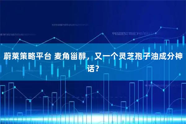 蔚莱策略平台 麦角甾醇，又一个灵芝孢子油成分神话？