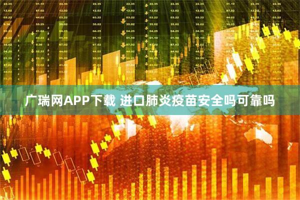 广瑞网APP下载 进口肺炎疫苗安全吗可靠吗