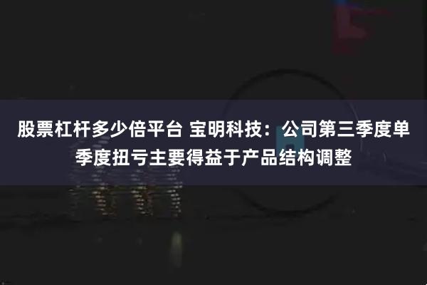 股票杠杆多少倍平台 宝明科技：公司第三季度单季度扭亏主要得益于产品结构调整