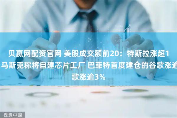 贝赢网配资官网 美股成交额前20：特斯拉涨超1%、马斯克称将自建芯片工厂 巴菲特首度建仓的谷歌涨逾3%