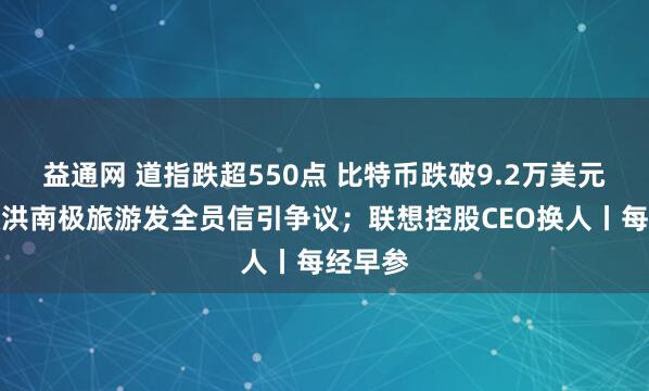 益通网 道指跌超550点 比特币跌破9.2万美元；俞敏洪南极旅游发全员信引争议；联想控股CEO换人丨每经早参