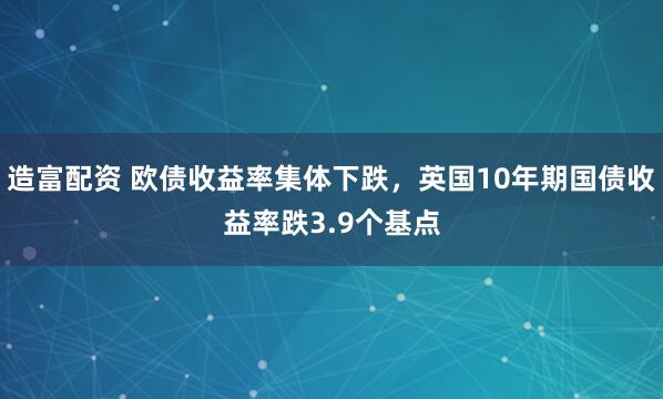 造富配资 欧债收益率集体下跌，英国10年期国债收益率跌3.9个基点