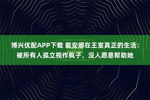 博兴优配APP下载 戴安娜在王室真正的生活：被所有人孤立视作疯子，没人愿意帮助她