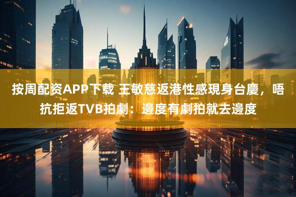 按周配资APP下载 王敏慈返港性感現身台慶，唔抗拒返TVB拍劇：邊度有劇拍就去邊度