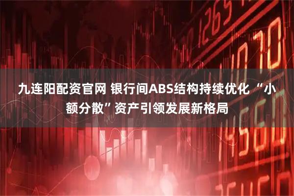 九连阳配资官网 银行间ABS结构持续优化 “小额分散”资产引领发展新格局