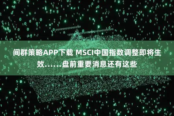 间群策略APP下载 MSCI中国指数调整即将生效……盘前重要消息还有这些