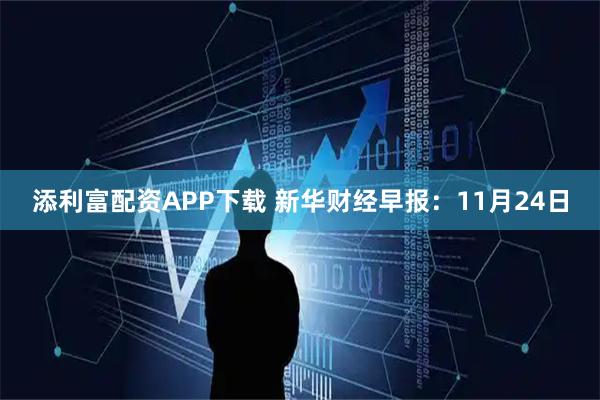 添利富配资APP下载 新华财经早报：11月24日
