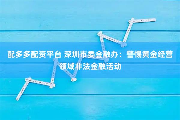配多多配资平台 深圳市委金融办：警惕黄金经营领域非法金融活动