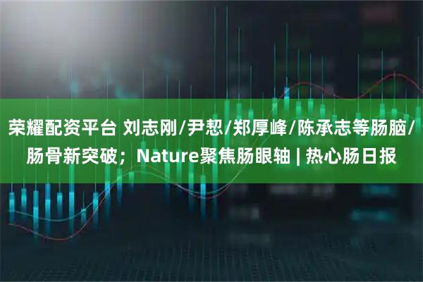 荣耀配资平台 刘志刚/尹恝/郑厚峰/陈承志等肠脑/肠骨新突破；Nature聚焦肠眼轴 | 热心肠日报