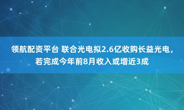 领航配资平台 联合光电拟2.6亿收购长益光电，若完成今年前8月收入或增近3成