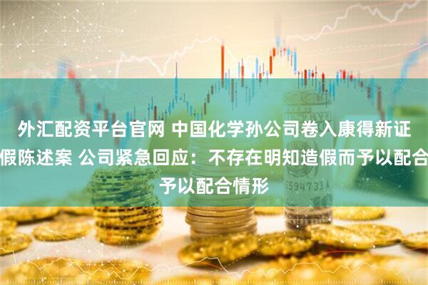 外汇配资平台官网 中国化学孙公司卷入康得新证券虚假陈述案 公司紧急回应：不存在明知造假而予以配合情形