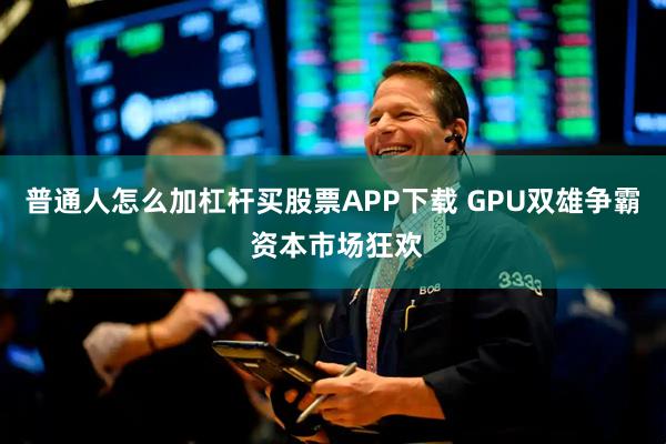 普通人怎么加杠杆买股票APP下载 GPU双雄争霸 资本市场狂欢