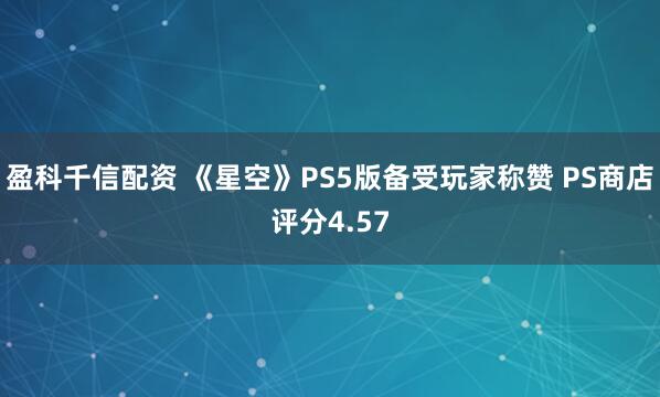 盈科千信配资 《星空》PS5版备受玩家称赞 PS商店评分4.57