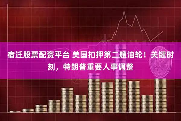 宿迁股票配资平台 美国扣押第二艘油轮!关键时刻,特朗普重要人事调整