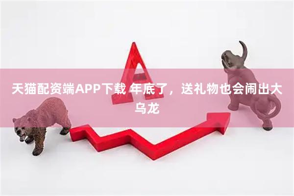天猫配资端APP下载 年底了，送礼物也会闹出大乌龙