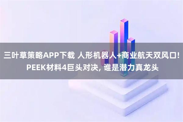 三叶草策略APP下载 人形机器人+商业航天双风口! PEEK材料4巨头对决, 谁是潜力真龙头
