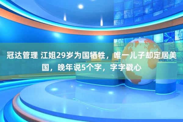 冠达管理 江姐29岁为国牺牲，唯一儿子却定居美国，晚年说5个字，字字戳心