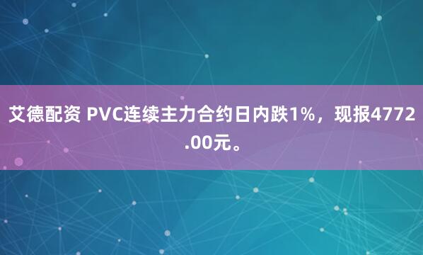 艾德配资 PVC连续主力合约日内跌1%，现报4772.00元。