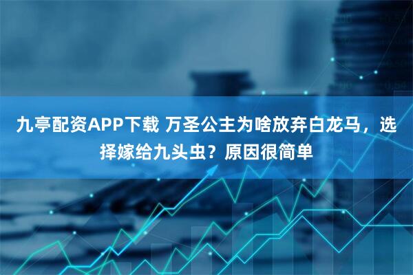 九亭配资APP下载 万圣公主为啥放弃白龙马，选择嫁给九头虫？原因很简单