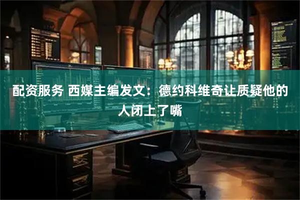 配资服务 西媒主编发文：德约科维奇让质疑他的人闭上了嘴