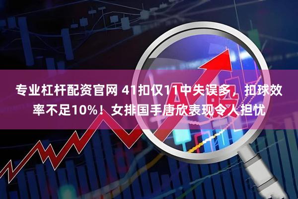 专业杠杆配资官网 41扣仅11中失误多，扣球效率不足10%！女排国手唐欣表现令人担忧