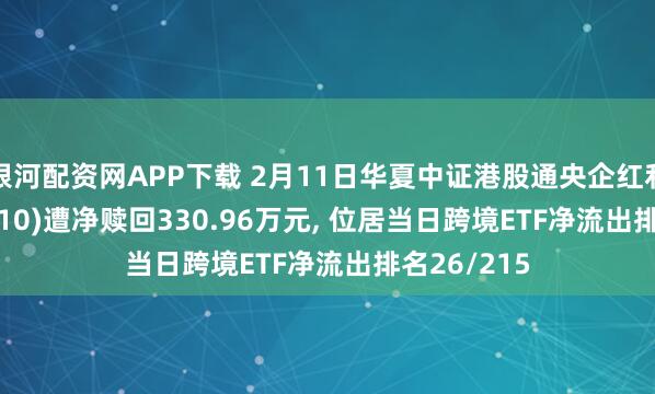 银河配资网APP下载 2月11日华夏中证港股通央企红利ETF(513910)遭净赎回330.96万元, 位居当日跨境ETF净流出排名26/215