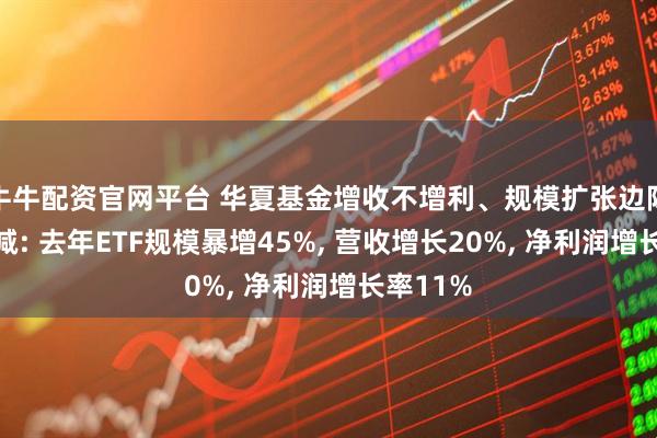 牛牛配资官网平台 华夏基金增收不增利、规模扩张边际效应递减: 去年ETF规模暴增45%, 营收增长20%, 净利润增长率11%