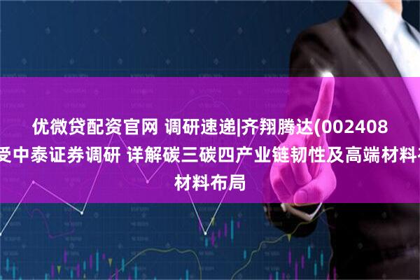 优微贷配资官网 调研速递|齐翔腾达(002408)接受中泰证券调研 详解碳三碳四产业链韧性及高端材料布局